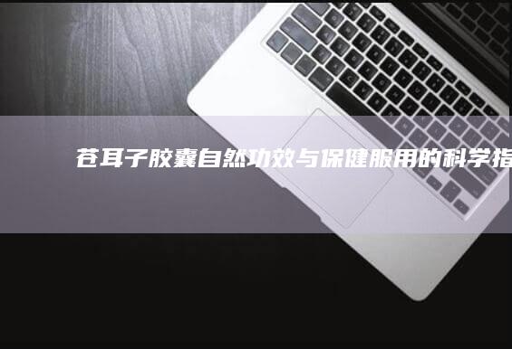 苍耳子胶囊：自然功效与保健服用的科学指南